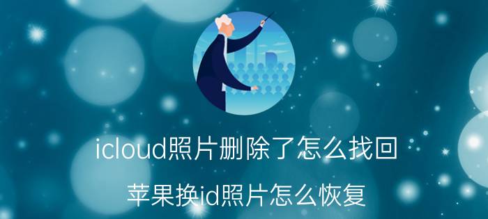 icloud照片删除了怎么找回 苹果换id照片怎么恢复？